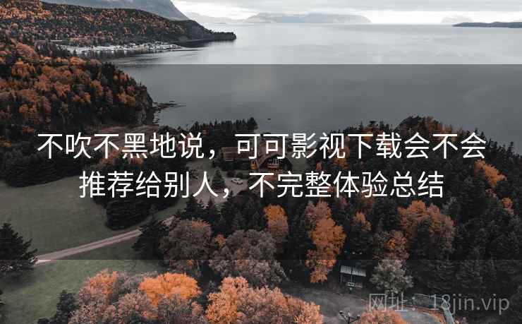 不吹不黑地说,可可影视下载会不会推荐给别人,不完整体验总结 不吹不黑地说,可可影视下载会不会推荐给别人,不完整体验总结