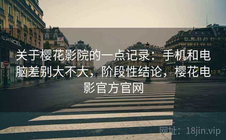 关于樱花影院的一点记录:手机和电脑差别大不大,阶段性结论,樱花电影官方官网 关于樱花影院的一点记录:手机和电脑差别大不大,阶段性结论,樱花电影官方官网