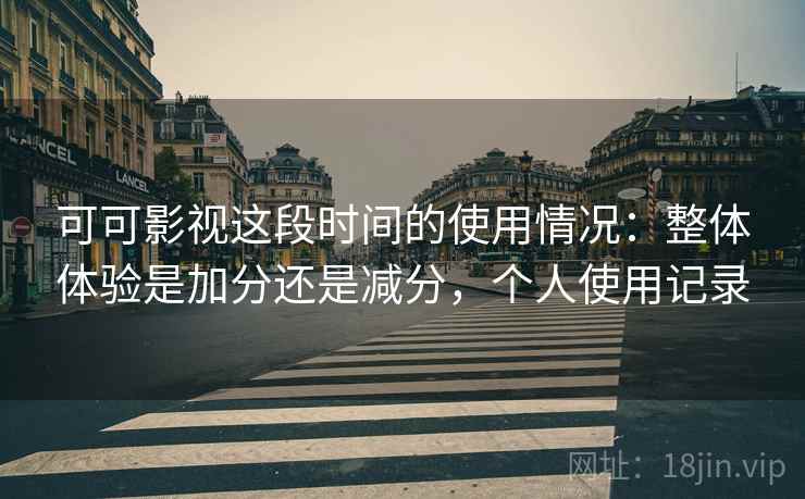 可可影视这段时间的使用情况：整体体验是加分还是减分，个人使用记录