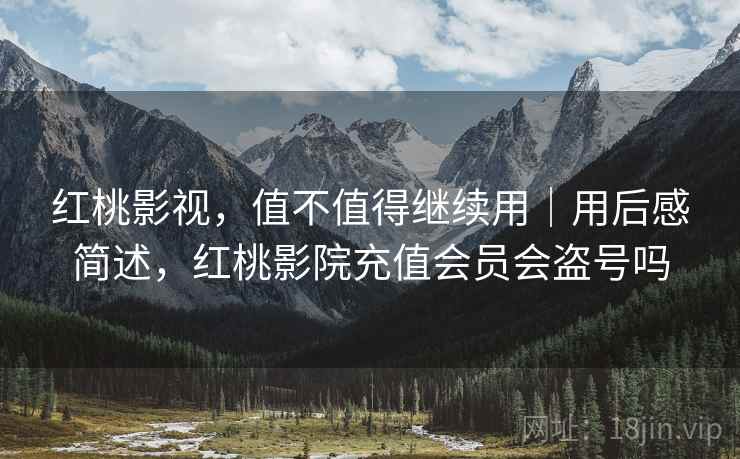 红桃影视，值不值得继续用｜用后感简述，红桃影院充值会员会盗号吗