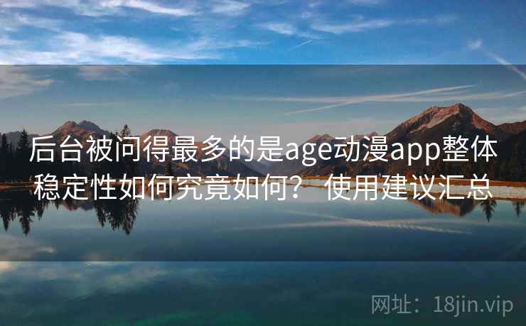 后台被问得最多的是age动漫app整体稳定性如何究竟如何? 使用建议汇总 后台被问得最多的是age动漫app整体稳定性如何究竟如何? 使用建议汇总