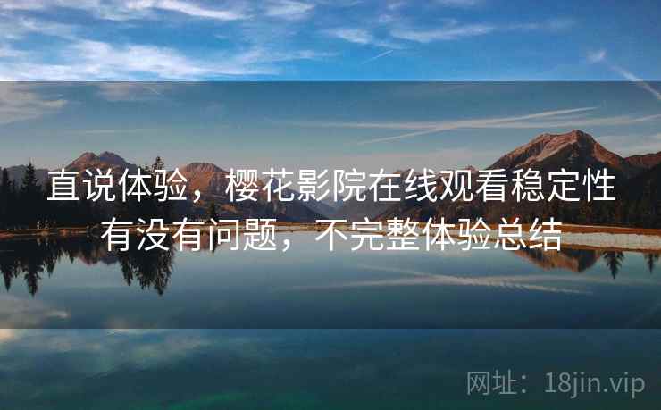 直说体验，樱花影院在线观看稳定性有没有问题，不完整体验总结