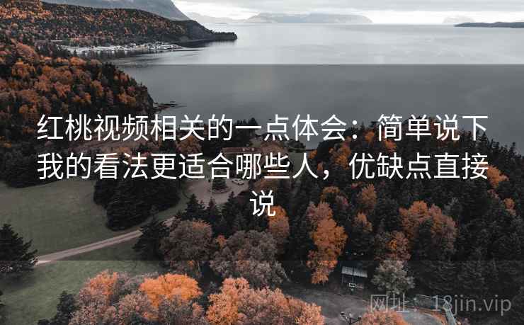 红桃视频相关的一点体会:简单说下我的看法更适合哪些人,优缺点直接说 红桃视频相关的一点体会:简单说下我的看法更适合哪些人,优缺点直接说