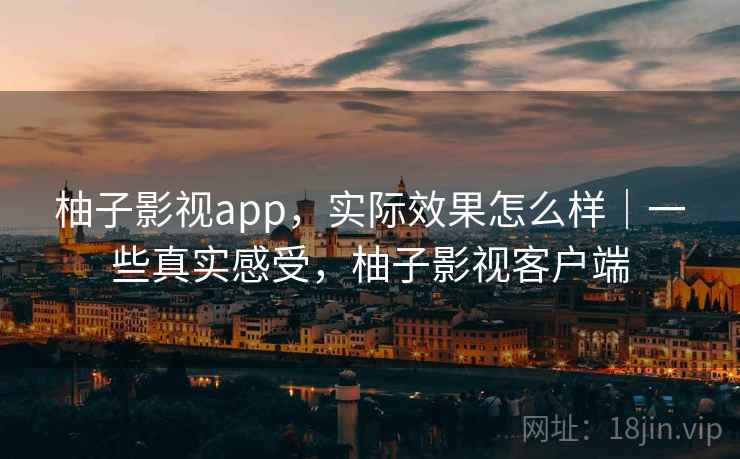 柚子影视app,实际效果怎么样|一些真实感受,柚子影视客户端 柚子影视app,实际效果怎么样|一些真实感受,柚子影视客户端
