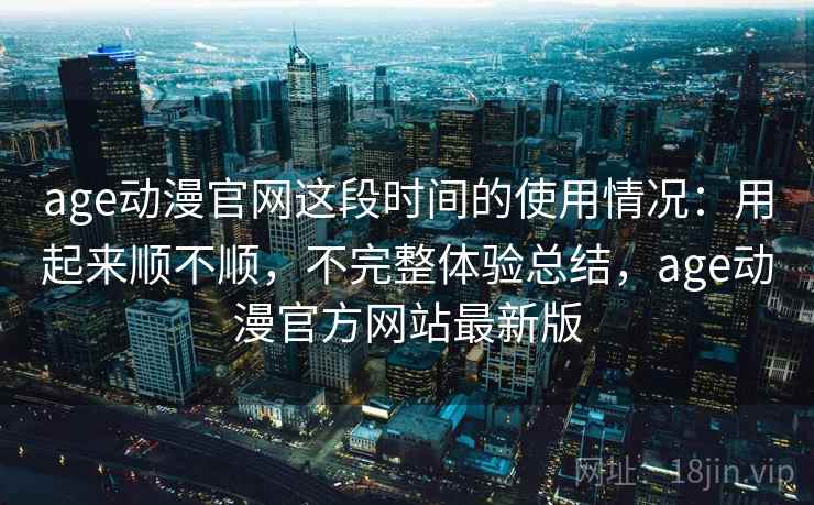 age动漫官网这段时间的使用情况：用起来顺不顺，不完整体验总结，age动漫官方网站最新版