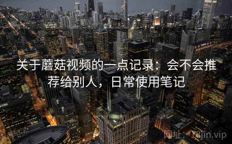 关于蘑菇视频的一点记录:会不会推荐给别人,日常使用笔记 关于蘑菇视频的一点记录:会不会推荐给别人,日常使用笔记