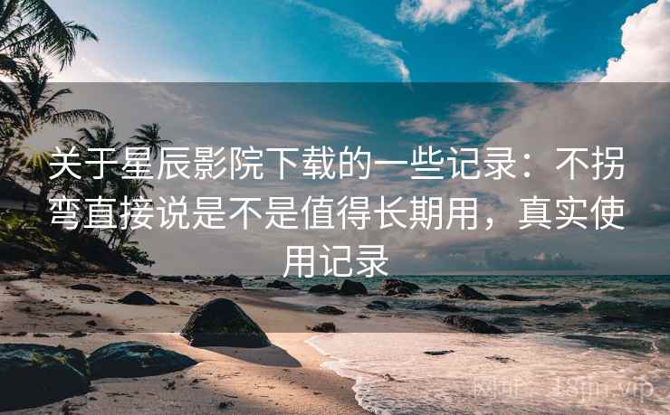 关于星辰影院下载的一些记录:不拐弯直接说是不是值得长期用,真实使用记录 关于星辰影院下载的一些记录:不拐弯直接说是不是值得长期用,真实使用记录