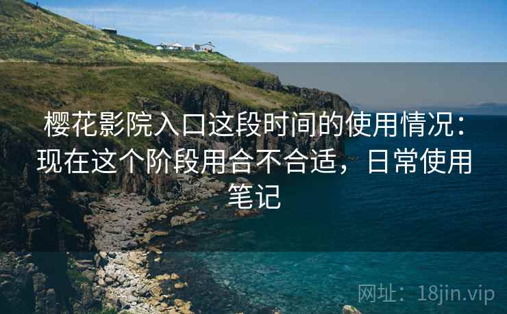 樱花影院入口这段时间的使用情况：现在这个阶段用合不合适，日常使用笔记