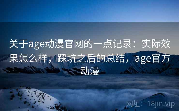 关于age动漫官网的一点记录:实际效果怎么样,踩坑之后的总结,age官方动漫 关于age动漫官网的一点记录:实际效果怎么样,踩坑之后的总结,age官方动漫