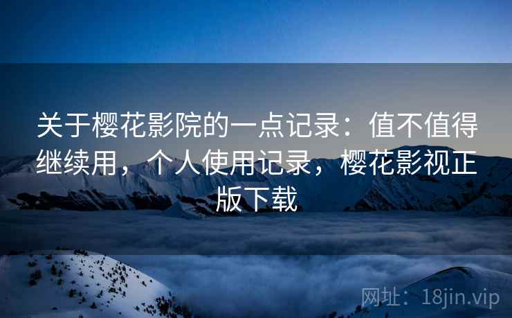 关于樱花影院的一点记录:值不值得继续用,个人使用记录,樱花影视正版下载 关于樱花影院的一点记录:值不值得继续用,个人使用记录,樱花影视正版下载