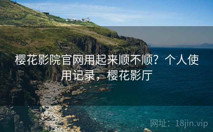 樱花影院官网用起来顺不顺？个人使用记录，樱花影厅