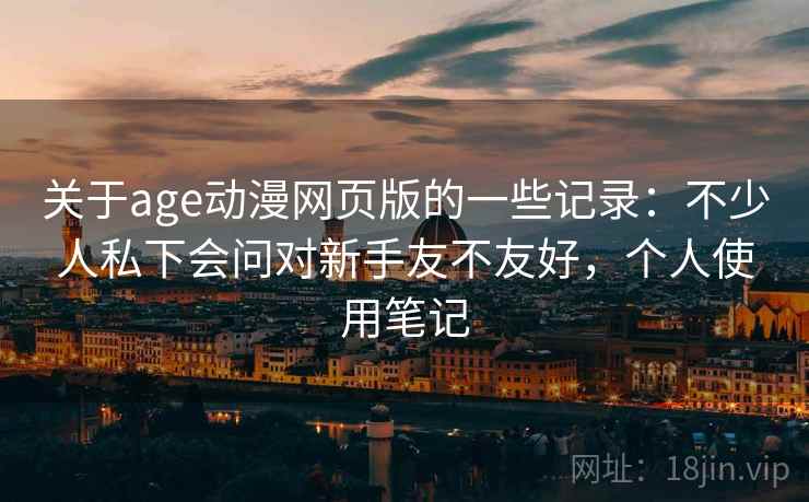 关于age动漫网页版的一些记录:不少人私下会问对新手友不友好,个人使用笔记 关于age动漫网页版的一些记录:不少人私下会问对新手友不友好,个人使用笔记
