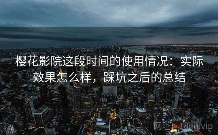 樱花影院这段时间的使用情况:实际效果怎么样,踩坑之后的总结 樱花影院这段时间的使用情况:实际效果怎么样,踩坑之后的总结