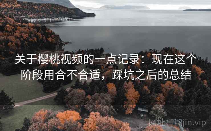 关于樱桃视频的一点记录:现在这个阶段用合不合适,踩坑之后的总结 关于樱桃视频的一点记录:现在这个阶段用合不合适,踩坑之后的总结