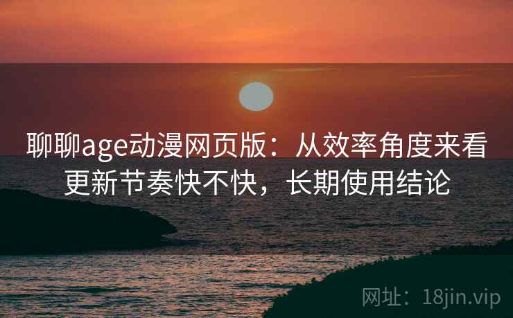聊聊age动漫网页版：从效率角度来看更新节奏快不快，长期使用结论