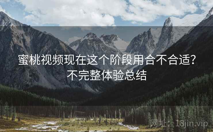蜜桃视频现在这个阶段用合不合适?不完整体验总结 蜜桃视频现在这个阶段用合不合适?不完整体验总结