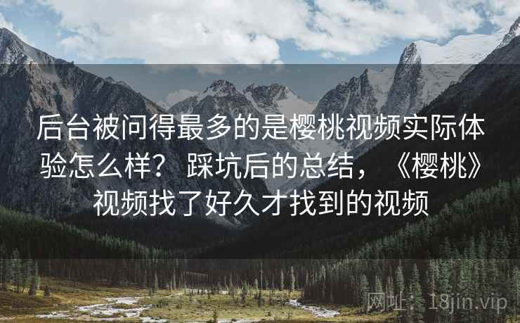 后台被问得最多的是樱桃视频实际体验怎么样？ 踩坑后的总结，《樱桃》视频找了好久才找到的视频