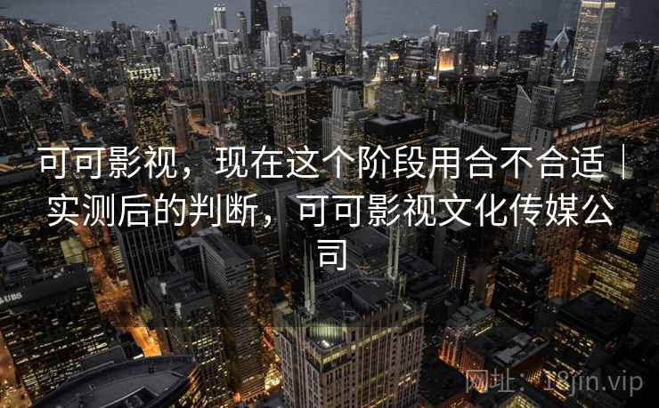 可可影视,现在这个阶段用合不合适|实测后的判断,可可影视文化传媒公司 可可影视,现在这个阶段用合不合适|实测后的判断,可可影视文化传媒公司