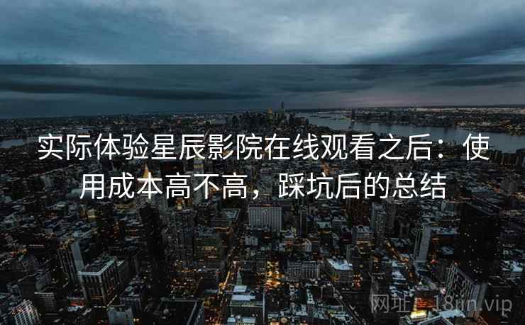 实际体验星辰影院在线观看之后：使用成本高不高，踩坑后的总结