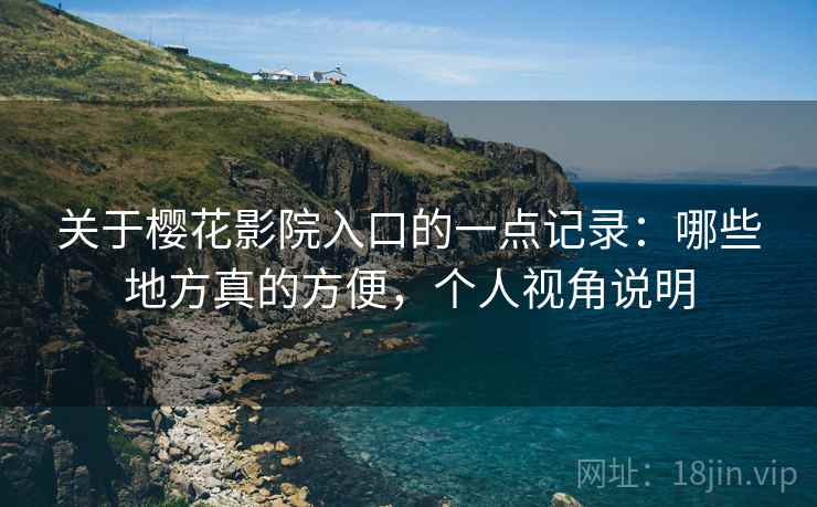 关于樱花影院入口的一点记录:哪些地方真的方便,个人视角说明 关于樱花影院入口的一点记录:哪些地方真的方便,个人视角说明