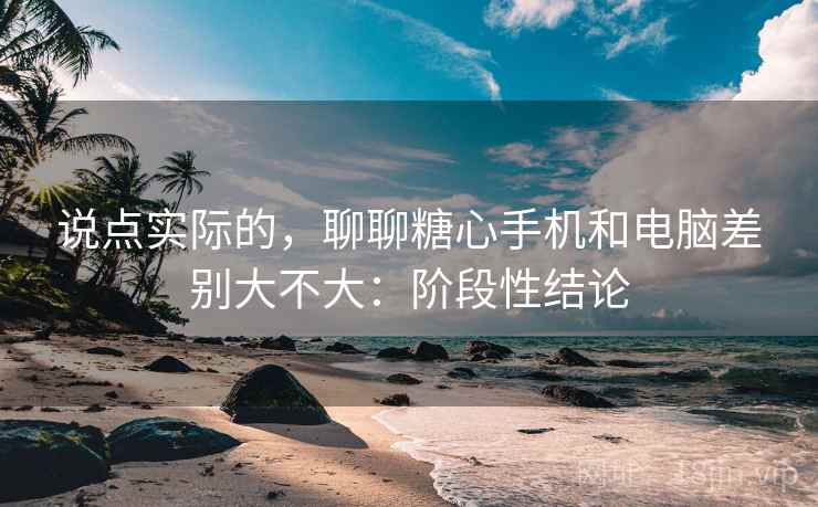 说点实际的,聊聊糖心手机和电脑差别大不大:阶段性结论 说点实际的,聊聊糖心手机和电脑差别大不大:阶段性结论