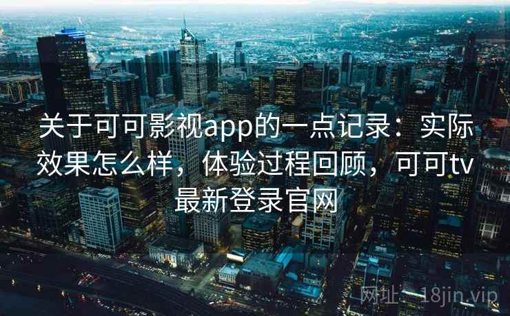 关于可可影视app的一点记录：实际效果怎么样，体验过程回顾，可可tv最新登录官网