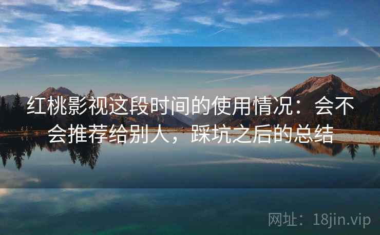 红桃影视这段时间的使用情况:会不会推荐给别人,踩坑之后的总结 红桃影视这段时间的使用情况:会不会推荐给别人,踩坑之后的总结