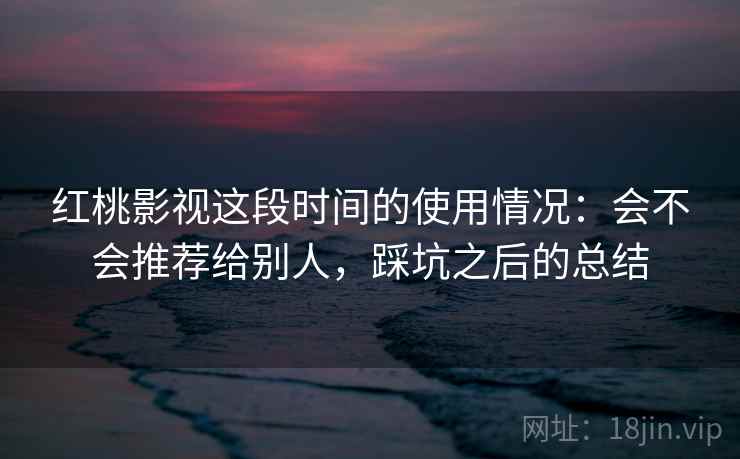 红桃影视这段时间的使用情况:会不会推荐给别人,踩坑之后的总结 红桃影视这段时间的使用情况:会不会推荐给别人,踩坑之后的总结