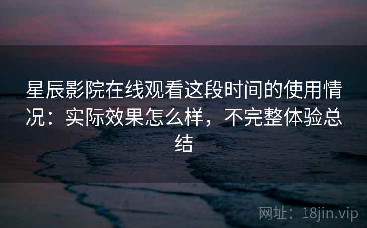 星辰影院在线观看这段时间的使用情况:实际效果怎么样,不完整体验总结 星辰影院在线观看这段时间的使用情况:实际效果怎么样,不完整体验总结