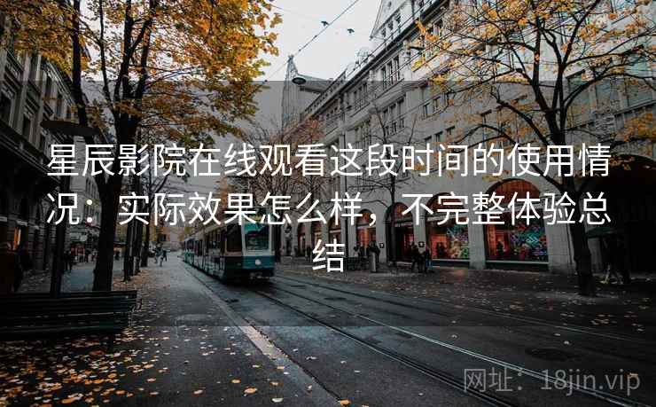 星辰影院在线观看这段时间的使用情况:实际效果怎么样,不完整体验总结 星辰影院在线观看这段时间的使用情况:实际效果怎么样,不完整体验总结