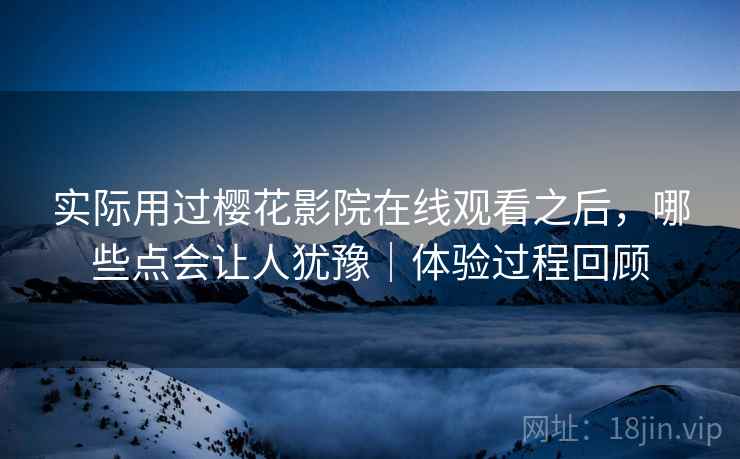 实际用过樱花影院在线观看之后,哪些点会让人犹豫|体验过程回顾 实际用过樱花影院在线观看之后,哪些点会让人犹豫|体验过程回顾