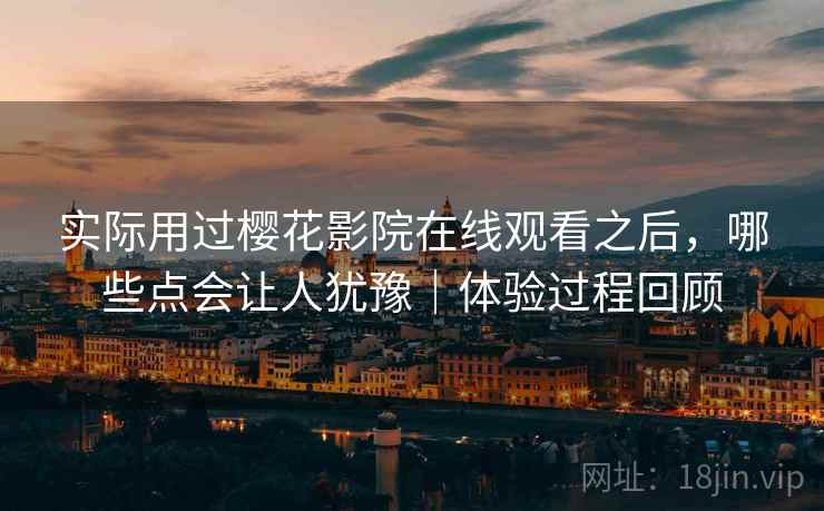 实际用过樱花影院在线观看之后,哪些点会让人犹豫|体验过程回顾 实际用过樱花影院在线观看之后,哪些点会让人犹豫|体验过程回顾