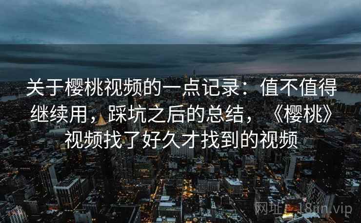 关于樱桃视频的一点记录:值不值得继续用,踩坑之后的总结,《樱桃》视频找了好久才找到的视频 关于樱桃视频的一点记录:值不值得继续用,踩坑之后的总结,《樱桃》视频找了好久才找到的视频