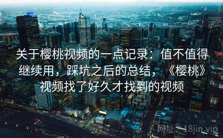 关于樱桃视频的一点记录:值不值得继续用,踩坑之后的总结,《樱桃》视频找了好久才找到的视频 关于樱桃视频的一点记录:值不值得继续用,踩坑之后的总结,《樱桃》视频找了好久才找到的视频