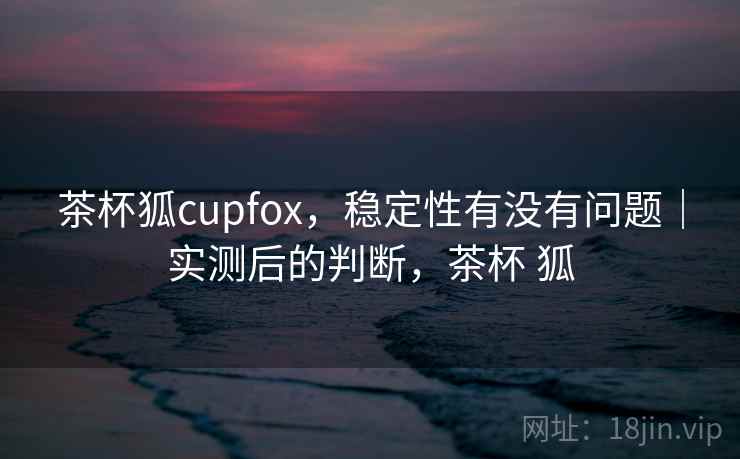 茶杯狐cupfox,稳定性有没有问题|实测后的判断,茶杯 狐 茶杯狐cupfox,稳定性有没有问题|实测后的判断,茶杯 狐