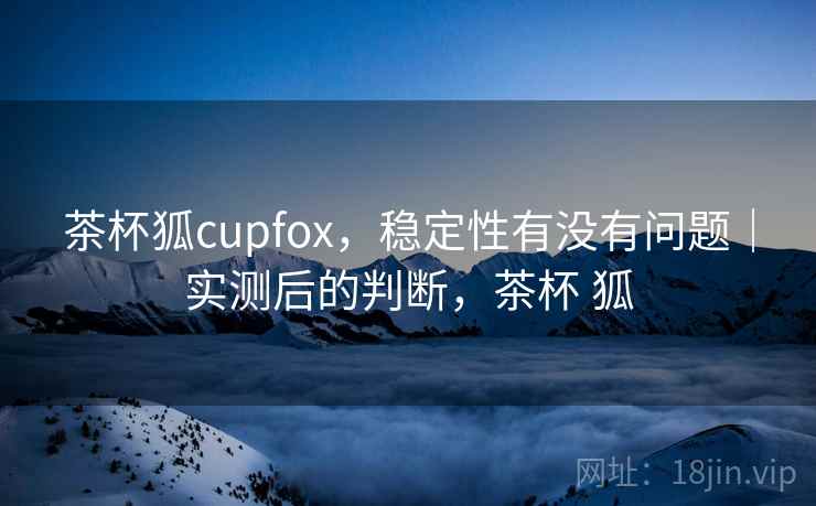 茶杯狐cupfox,稳定性有没有问题|实测后的判断,茶杯 狐 茶杯狐cupfox,稳定性有没有问题|实测后的判断,茶杯 狐
