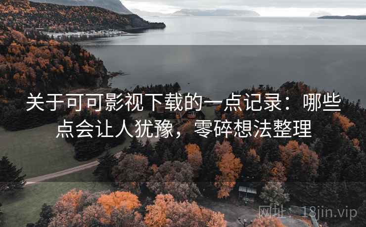 关于可可影视下载的一点记录:哪些点会让人犹豫,零碎想法整理 关于可可影视下载的一点记录:哪些点会让人犹豫,零碎想法整理