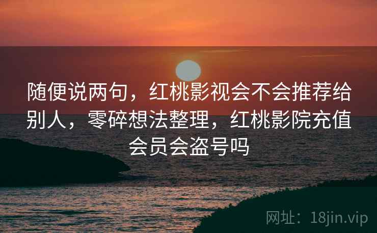 随便说两句,红桃影视会不会推荐给别人,零碎想法整理,红桃影院充值会员会盗号吗 随便说两句,红桃影视会不会推荐给别人,零碎想法整理,红桃影院充值会员会盗号吗
