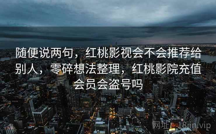 随便说两句,红桃影视会不会推荐给别人,零碎想法整理,红桃影院充值会员会盗号吗 随便说两句,红桃影视会不会推荐给别人,零碎想法整理,红桃影院充值会员会盗号吗