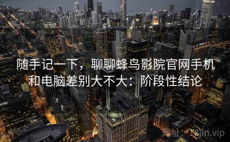 随手记一下,聊聊蜂鸟影院官网手机和电脑差别大不大:阶段性结论 随手记一下,聊聊蜂鸟影院官网手机和电脑差别大不大:阶段性结论