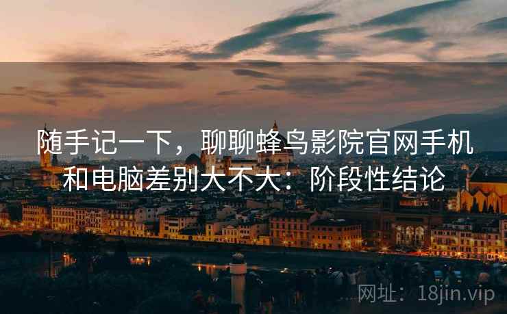随手记一下,聊聊蜂鸟影院官网手机和电脑差别大不大:阶段性结论 随手记一下,聊聊蜂鸟影院官网手机和电脑差别大不大:阶段性结论