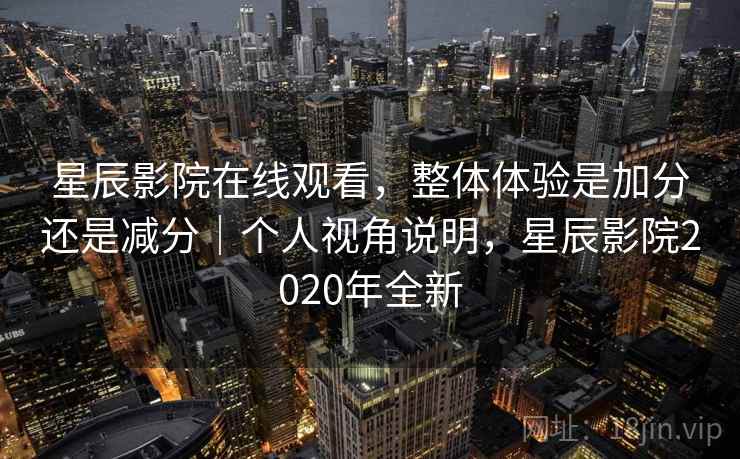 星辰影院在线观看,整体体验是加分还是减分|个人视角说明,星辰影院2020年全新 星辰影院在线观看,整体体验是加分还是减分|个人视角说明,星辰影院2020年全新