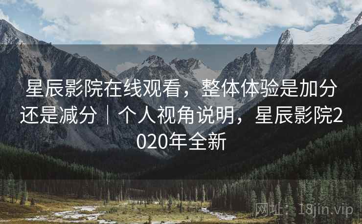 星辰影院在线观看,整体体验是加分还是减分|个人视角说明,星辰影院2020年全新 星辰影院在线观看,整体体验是加分还是减分|个人视角说明,星辰影院2020年全新