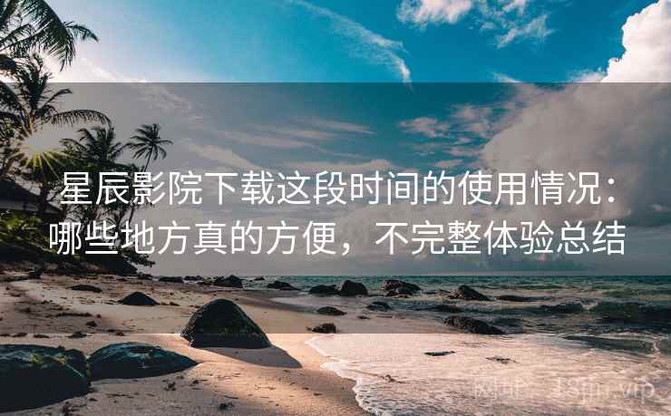 星辰影院下载这段时间的使用情况:哪些地方真的方便,不完整体验总结 星辰影院下载这段时间的使用情况:哪些地方真的方便,不完整体验总结