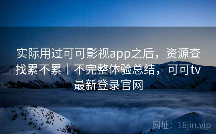 实际用过可可影视app之后，资源查找累不累｜不完整体验总结，可可tv最新登录官网