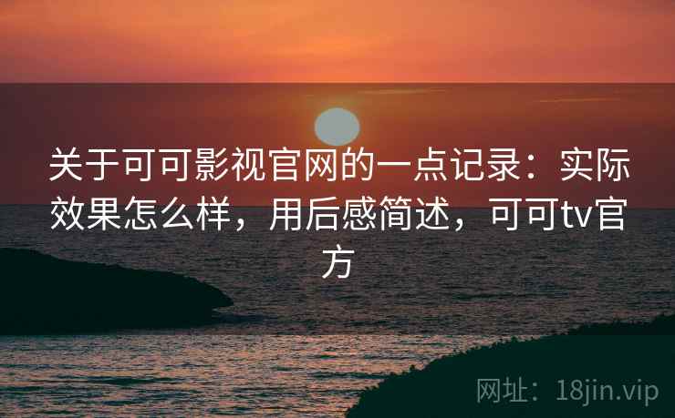 关于可可影视官网的一点记录:实际效果怎么样,用后感简述,可可tv官方 关于可可影视官网的一点记录:实际效果怎么样,用后感简述,可可tv官方