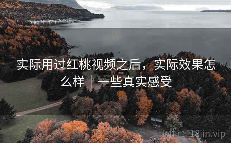 实际用过红桃视频之后,实际效果怎么样|一些真实感受 实际用过红桃视频之后,实际效果怎么样|一些真实感受