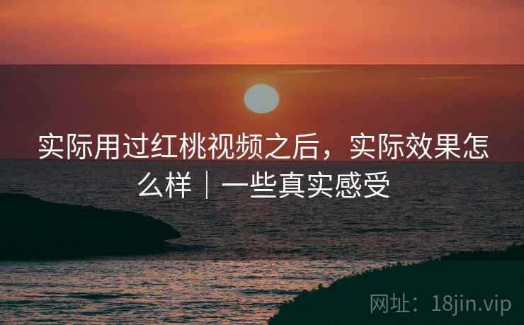 实际用过红桃视频之后,实际效果怎么样|一些真实感受 实际用过红桃视频之后,实际效果怎么样|一些真实感受