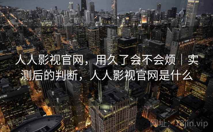 人人影视官网,用久了会不会烦|实测后的判断,人人影视官网是什么 人人影视官网,用久了会不会烦|实测后的判断,人人影视官网是什么