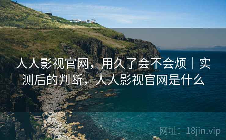 人人影视官网,用久了会不会烦|实测后的判断,人人影视官网是什么 人人影视官网,用久了会不会烦|实测后的判断,人人影视官网是什么